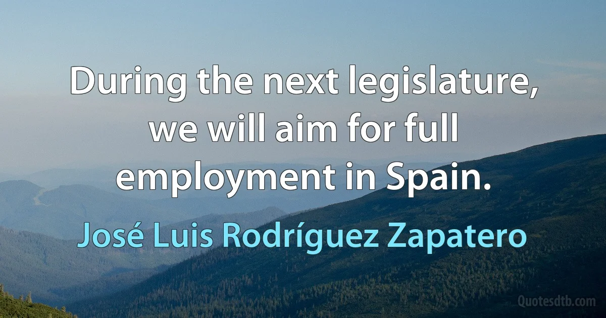 During the next legislature, we will aim for full employment in Spain. (José Luis Rodríguez Zapatero)