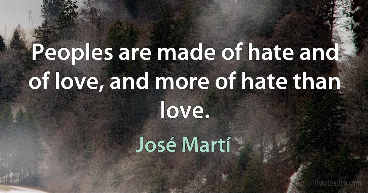 Peoples are made of hate and of love, and more of hate than love. (José Martí)