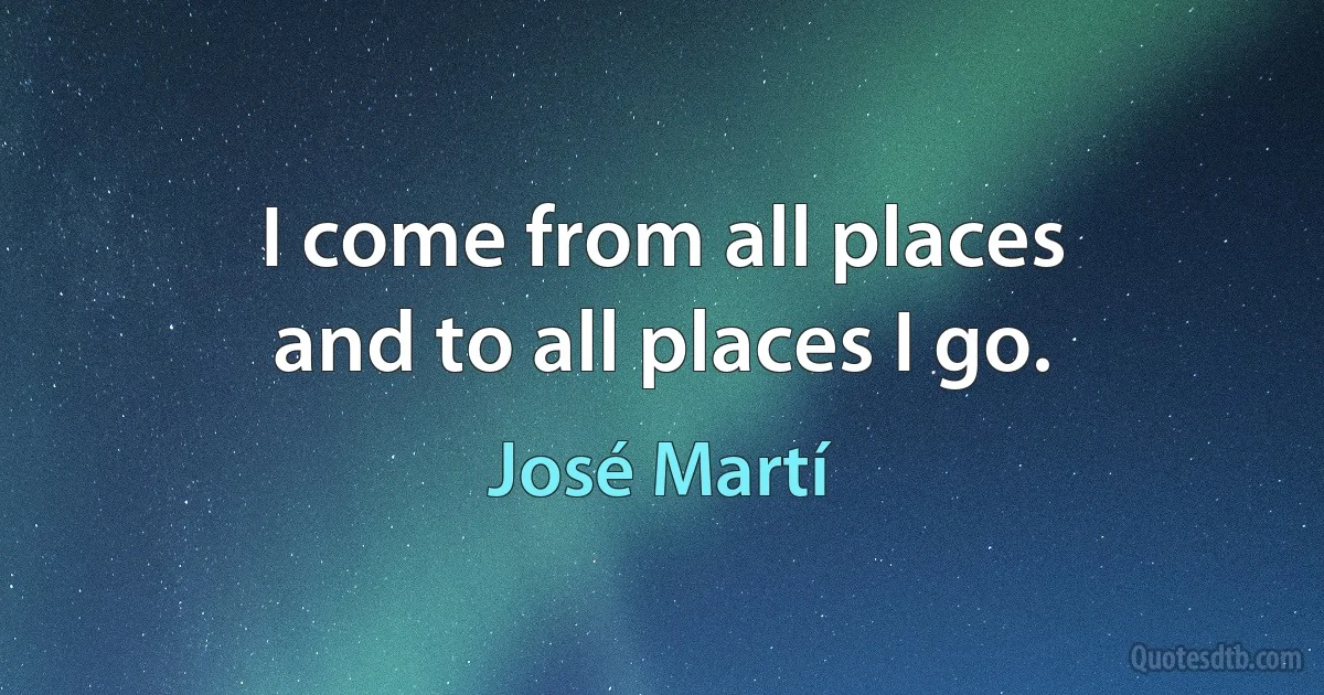 I come from all places
and to all places I go. (José Martí)