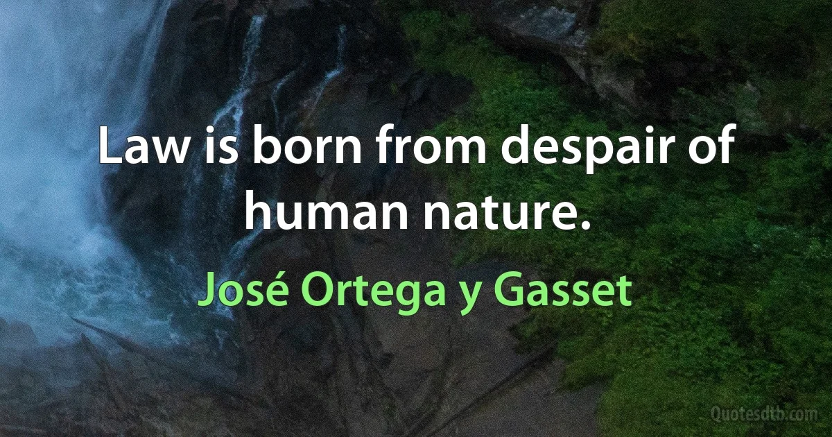 Law is born from despair of human nature. (José Ortega y Gasset)