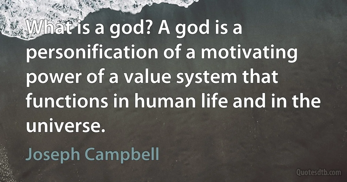 What is a god? A god is a personification of a motivating power of a value system that functions in human life and in the universe. (Joseph Campbell)