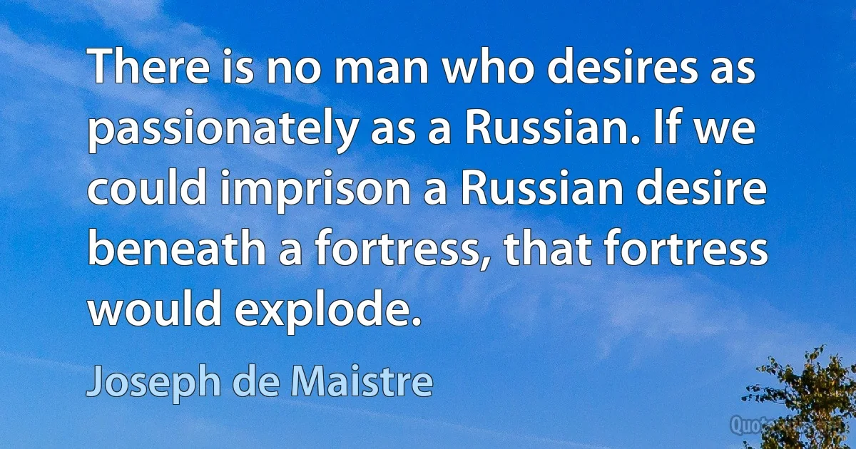 There is no man who desires as passionately as a Russian. If we could imprison a Russian desire beneath a fortress, that fortress would explode. (Joseph de Maistre)