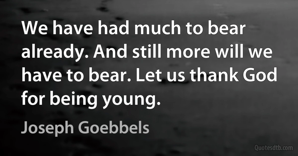 We have had much to bear already. And still more will we have to bear. Let us thank God for being young. (Joseph Goebbels)