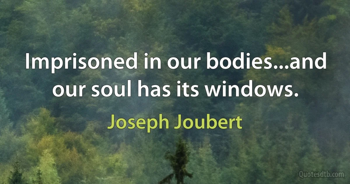 Imprisoned in our bodies...and our soul has its windows. (Joseph Joubert)