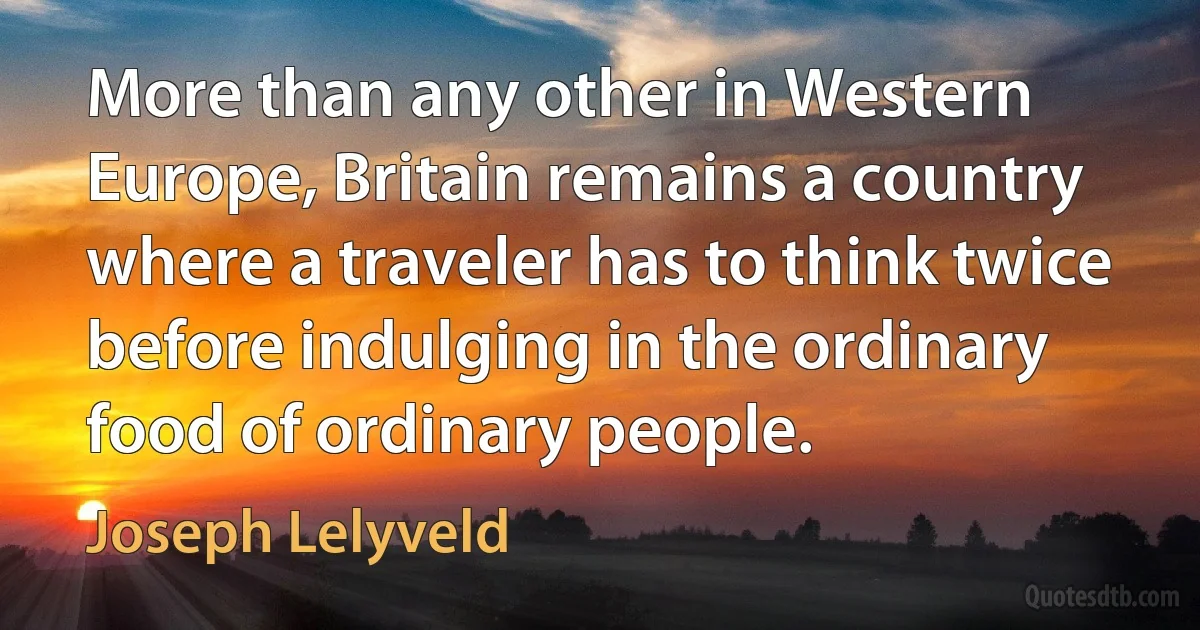 More than any other in Western Europe, Britain remains a country where a traveler has to think twice before indulging in the ordinary food of ordinary people. (Joseph Lelyveld)