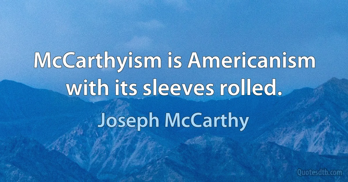 McCarthyism is Americanism with its sleeves rolled. (Joseph McCarthy)