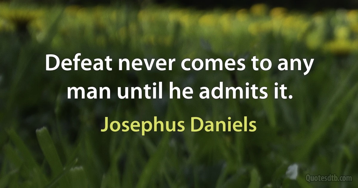 Defeat never comes to any man until he admits it. (Josephus Daniels)