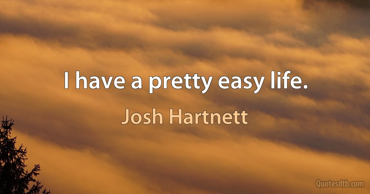 I have a pretty easy life. (Josh Hartnett)