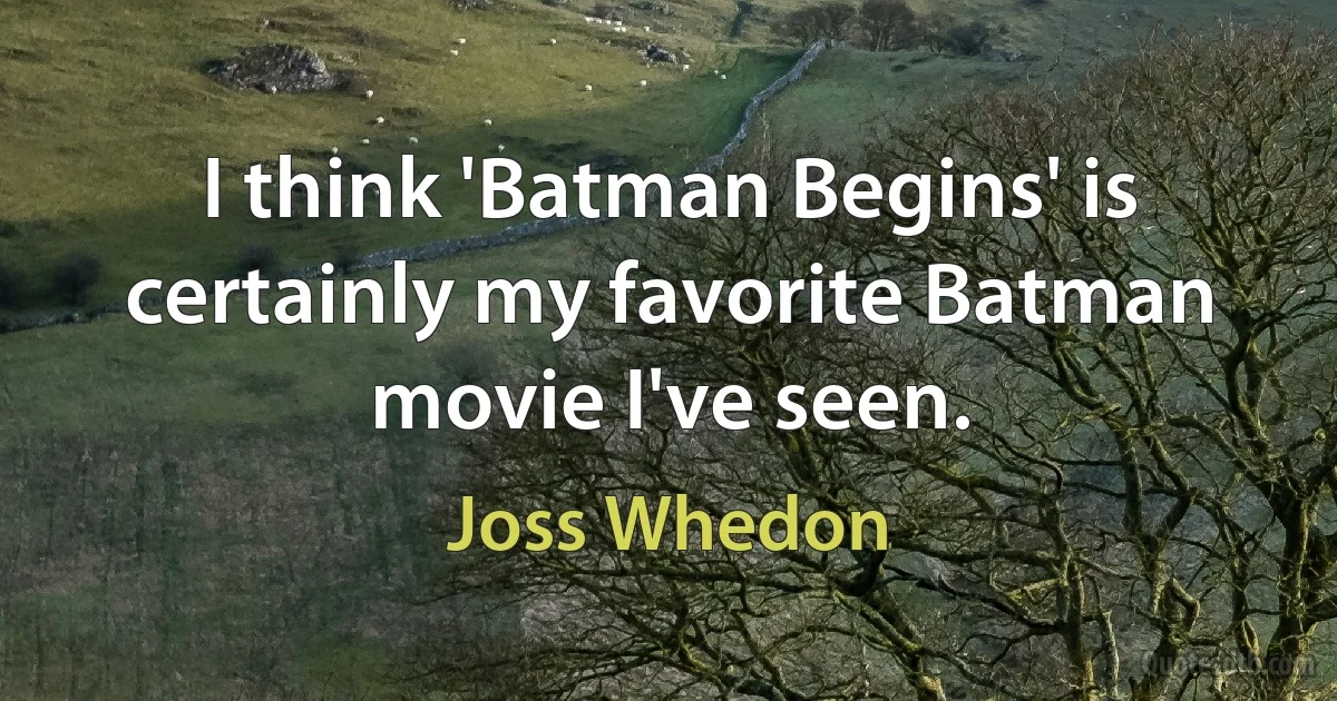 I think 'Batman Begins' is certainly my favorite Batman movie I've seen. (Joss Whedon)