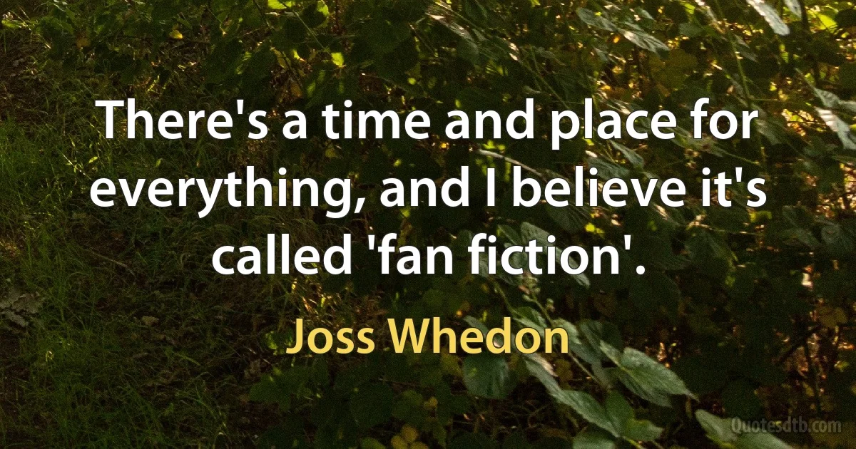 There's a time and place for everything, and I believe it's called 'fan fiction'. (Joss Whedon)