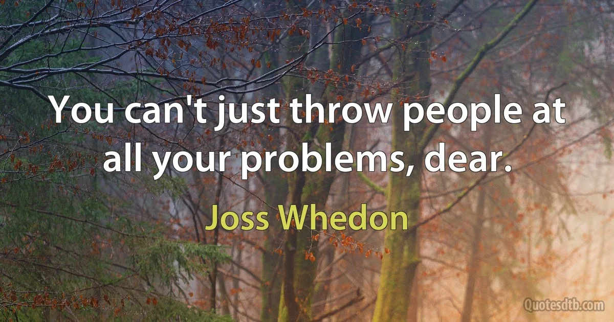 You can't just throw people at all your problems, dear. (Joss Whedon)