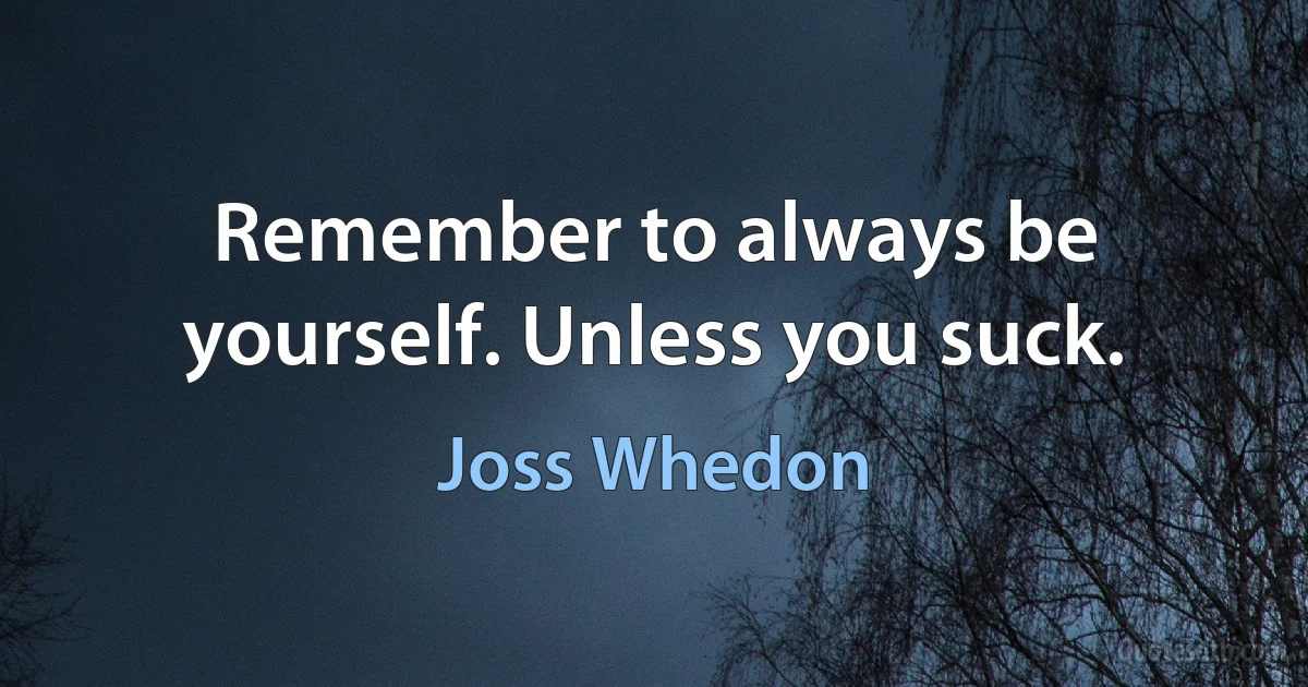 Remember to always be yourself. Unless you suck. (Joss Whedon)