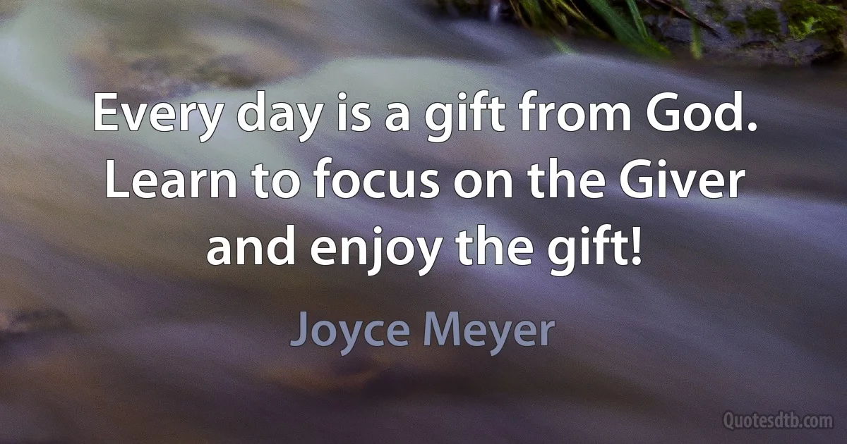 Every day is a gift from God. Learn to focus on the Giver and enjoy the gift! (Joyce Meyer)