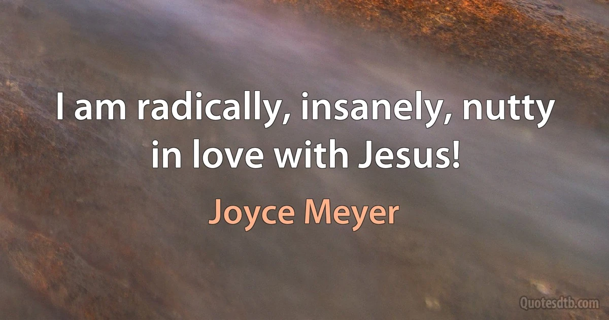 I am radically, insanely, nutty in love with Jesus! (Joyce Meyer)