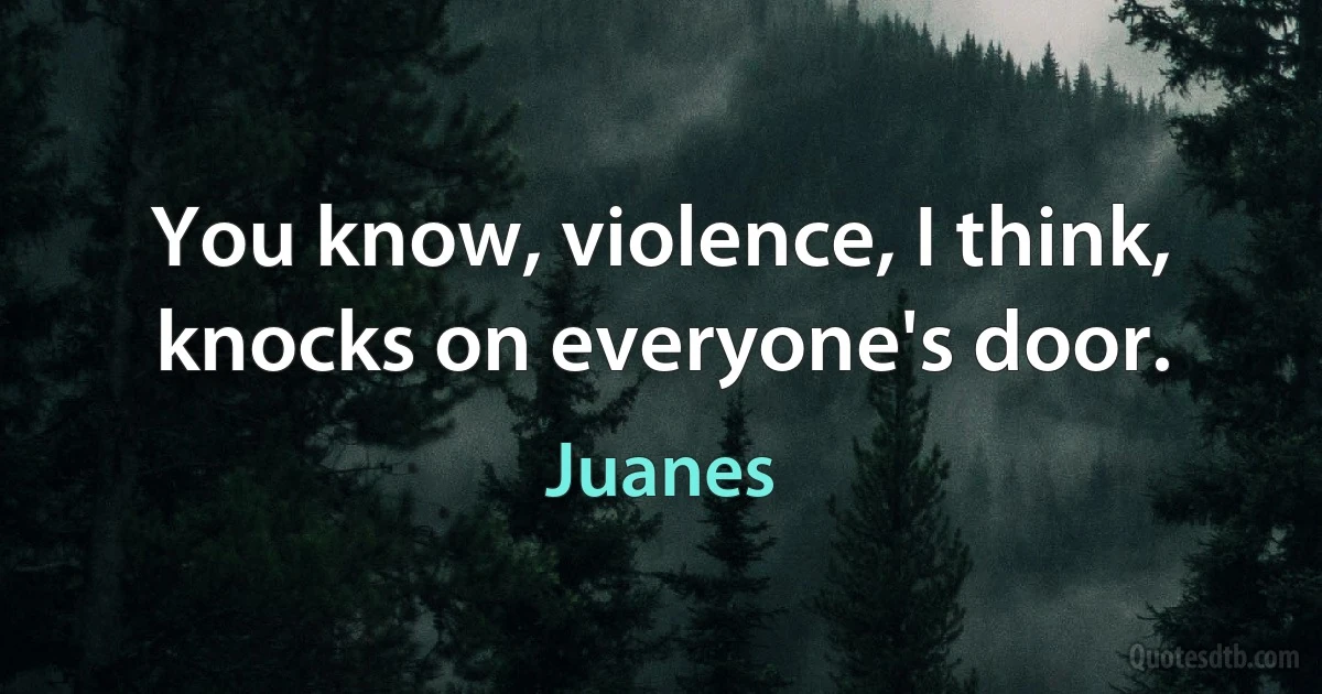 You know, violence, I think, knocks on everyone's door. (Juanes)