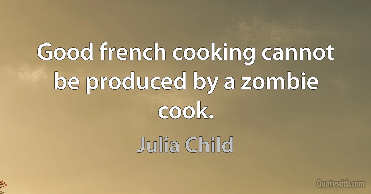 Good french cooking cannot be produced by a zombie cook. (Julia Child)