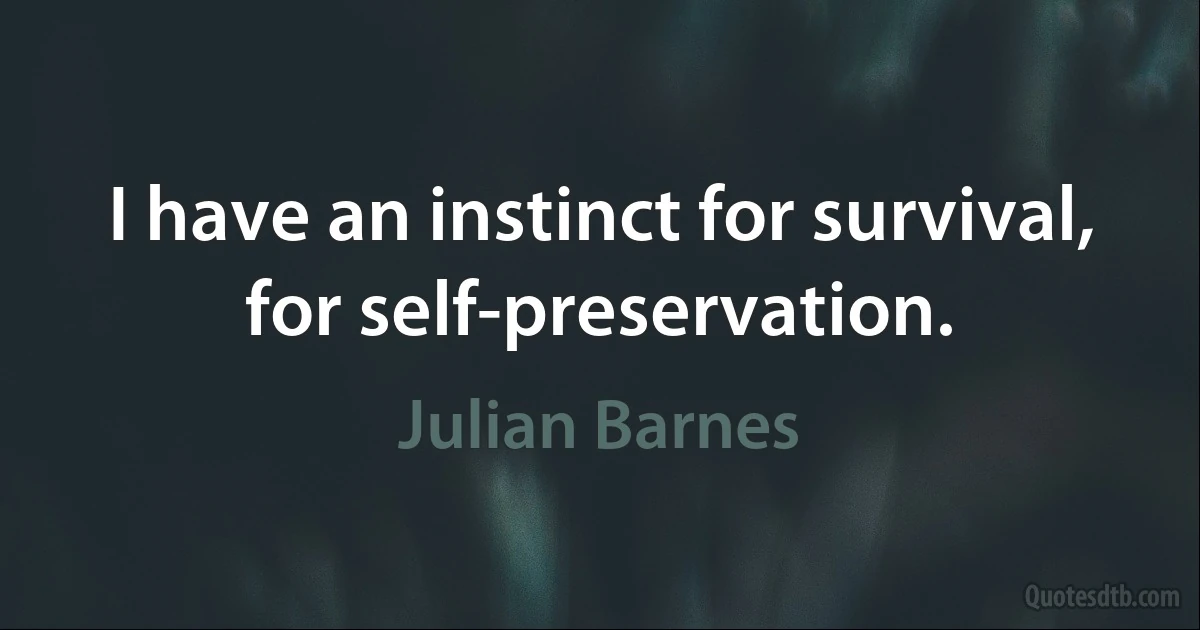 I have an instinct for survival, for self-preservation. (Julian Barnes)