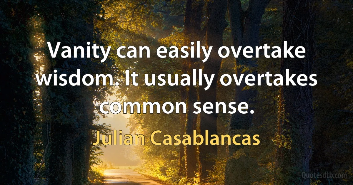 Vanity can easily overtake wisdom. It usually overtakes common sense. (Julian Casablancas)