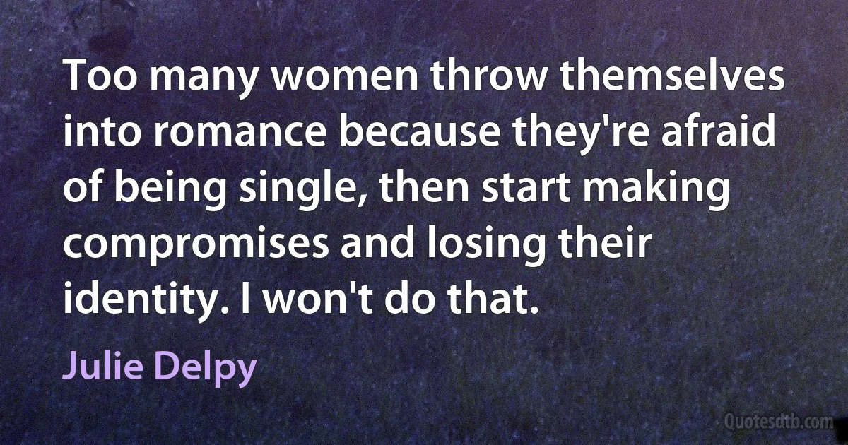 Too many women throw themselves into romance because they're afraid of being single, then start making compromises and losing their identity. I won't do that. (Julie Delpy)