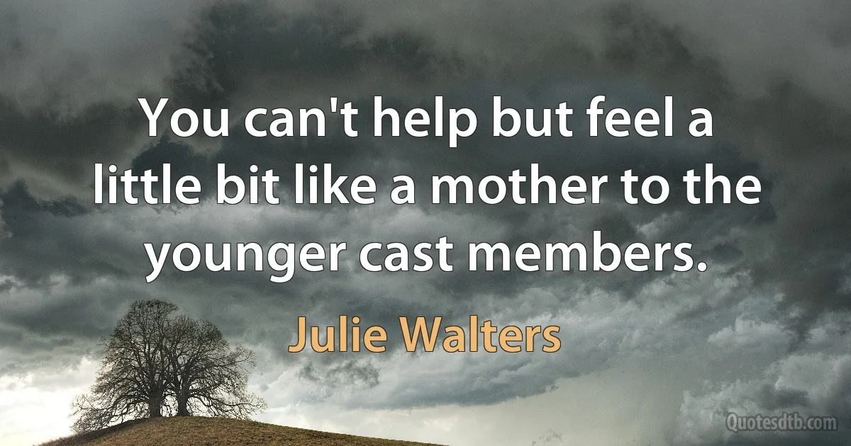 You can't help but feel a little bit like a mother to the younger cast members. (Julie Walters)