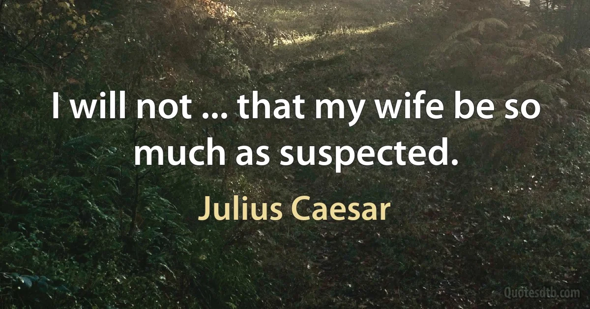 I will not ... that my wife be so much as suspected. (Julius Caesar)