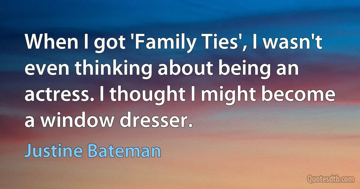 When I got 'Family Ties', I wasn't even thinking about being an actress. I thought I might become a window dresser. (Justine Bateman)