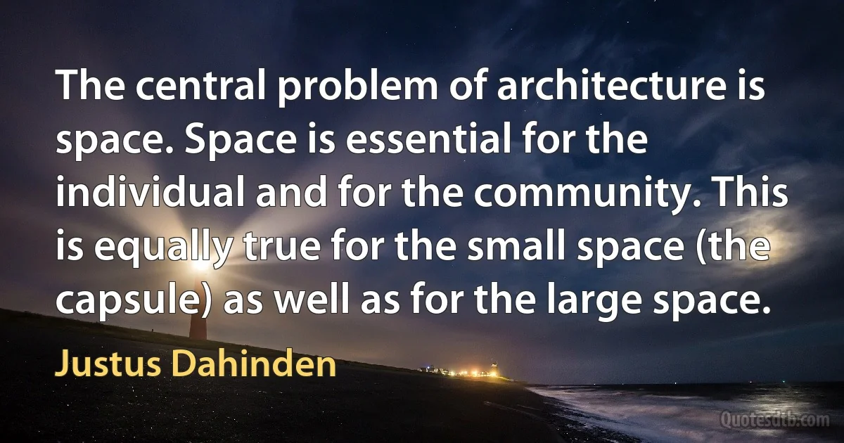 The central problem of architecture is space. Space is essential for the individual and for the community. This is equally true for the small space (the capsule) as well as for the large space. (Justus Dahinden)