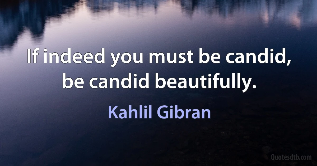 If indeed you must be candid, be candid beautifully. (Kahlil Gibran)