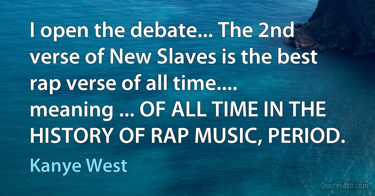 I open the debate... The 2nd verse of New Slaves is the best rap verse of all time.... meaning ... OF ALL TIME IN THE HISTORY OF RAP MUSIC, PERIOD. (Kanye West)