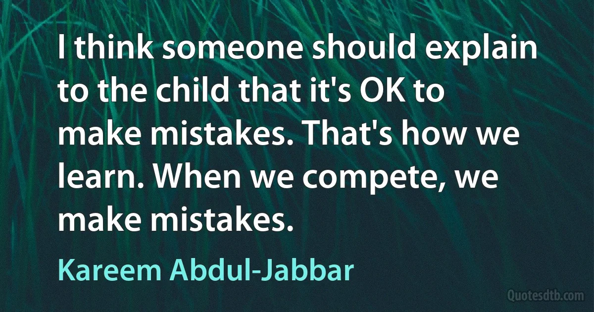 I think someone should explain to the child that it's OK to make mistakes. That's how we learn. When we compete, we make mistakes. (Kareem Abdul-Jabbar)