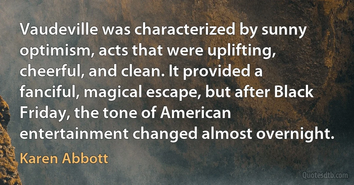 Vaudeville was characterized by sunny optimism, acts that were uplifting, cheerful, and clean. It provided a fanciful, magical escape, but after Black Friday, the tone of American entertainment changed almost overnight. (Karen Abbott)