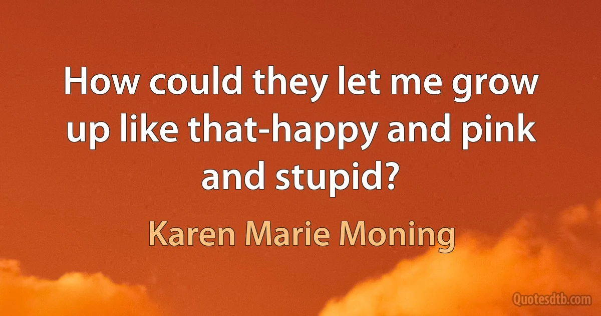 How could they let me grow up like that-happy and pink and stupid? (Karen Marie Moning)