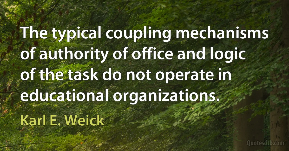 The typical coupling mechanisms of authority of office and logic of the task do not operate in educational organizations. (Karl E. Weick)