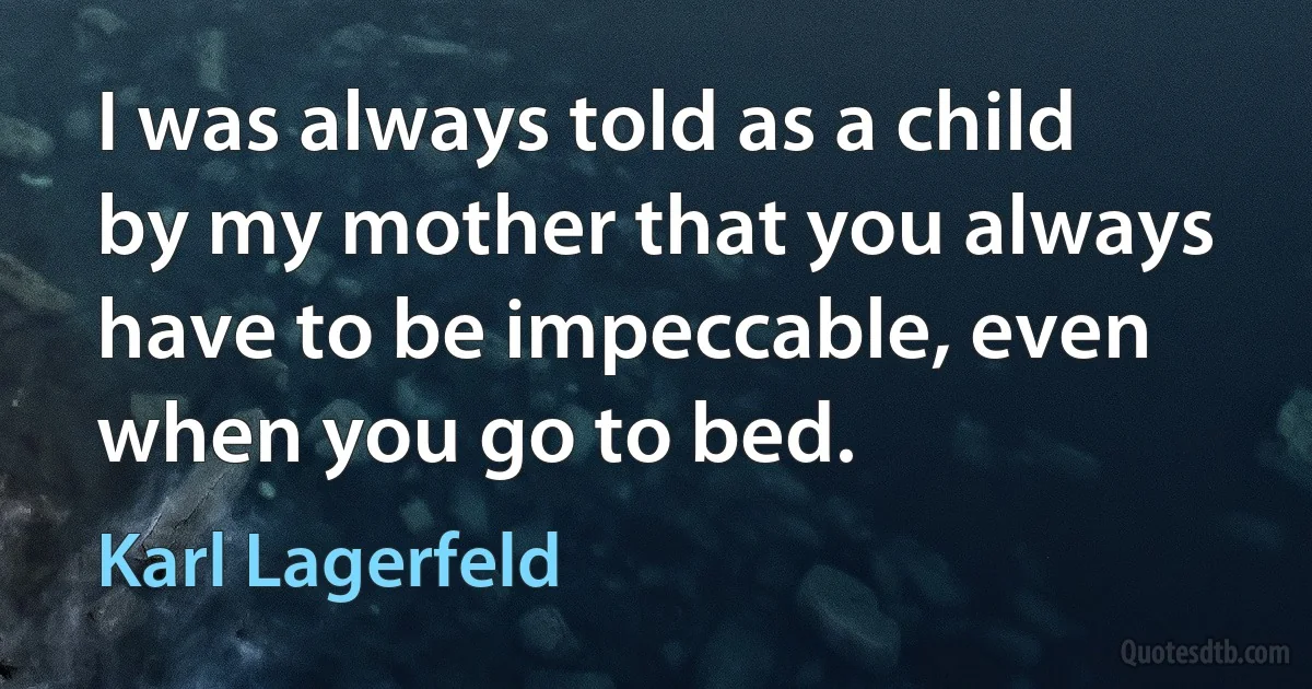 I was always told as a child by my mother that you always have to be impeccable, even when you go to bed. (Karl Lagerfeld)