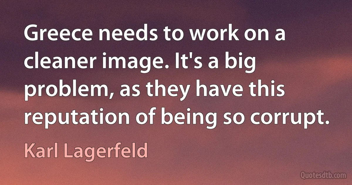 Greece needs to work on a cleaner image. It's a big problem, as they have this reputation of being so corrupt. (Karl Lagerfeld)