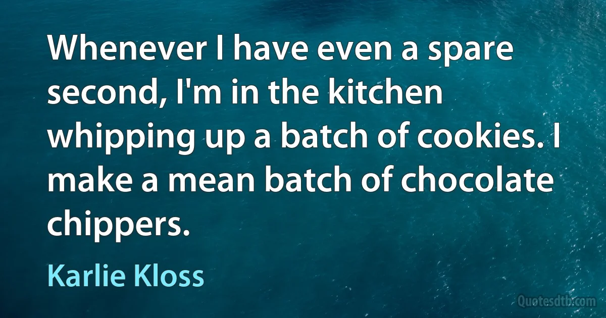 Whenever I have even a spare second, I'm in the kitchen whipping up a batch of cookies. I make a mean batch of chocolate chippers. (Karlie Kloss)