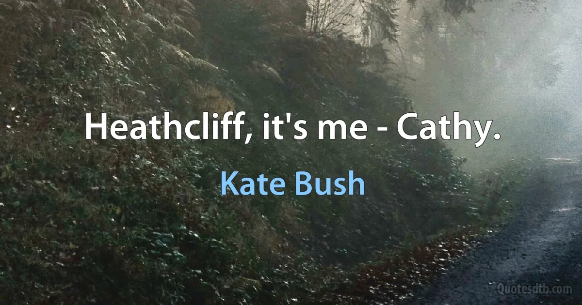 Heathcliff, it's me - Cathy. (Kate Bush)