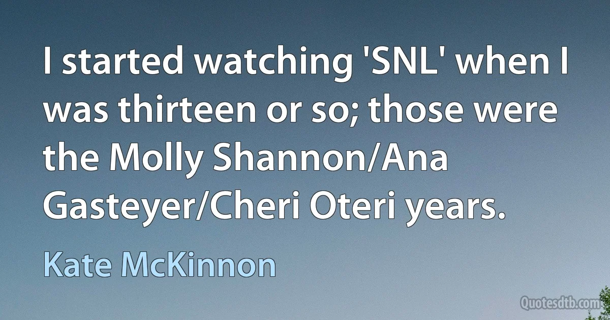 I started watching 'SNL' when I was thirteen or so; those were the Molly Shannon/Ana Gasteyer/Cheri Oteri years. (Kate McKinnon)