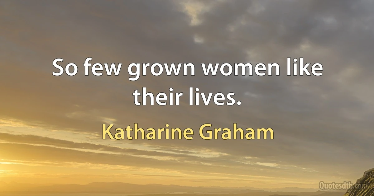 So few grown women like their lives. (Katharine Graham)