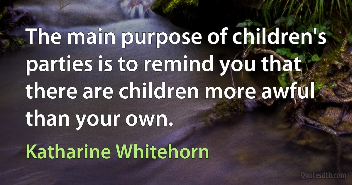 The main purpose of children's parties is to remind you that there are children more awful than your own. (Katharine Whitehorn)