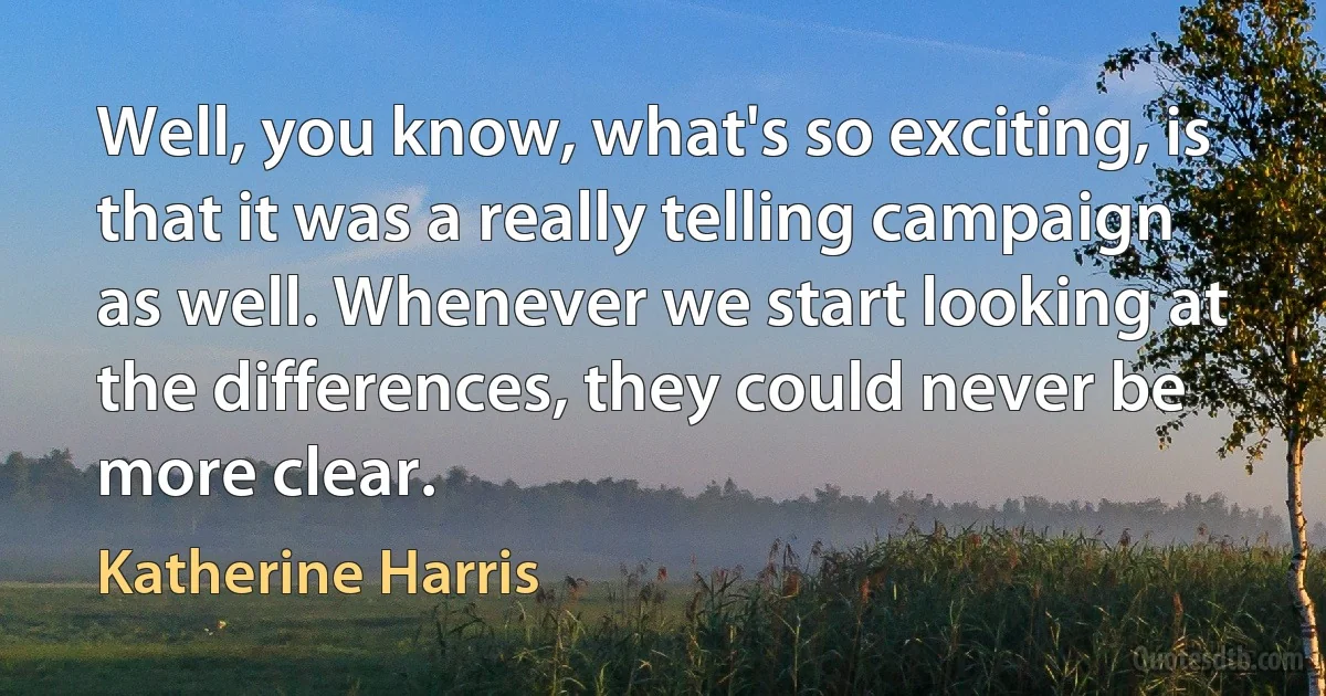 Well, you know, what's so exciting, is that it was a really telling campaign as well. Whenever we start looking at the differences, they could never be more clear. (Katherine Harris)