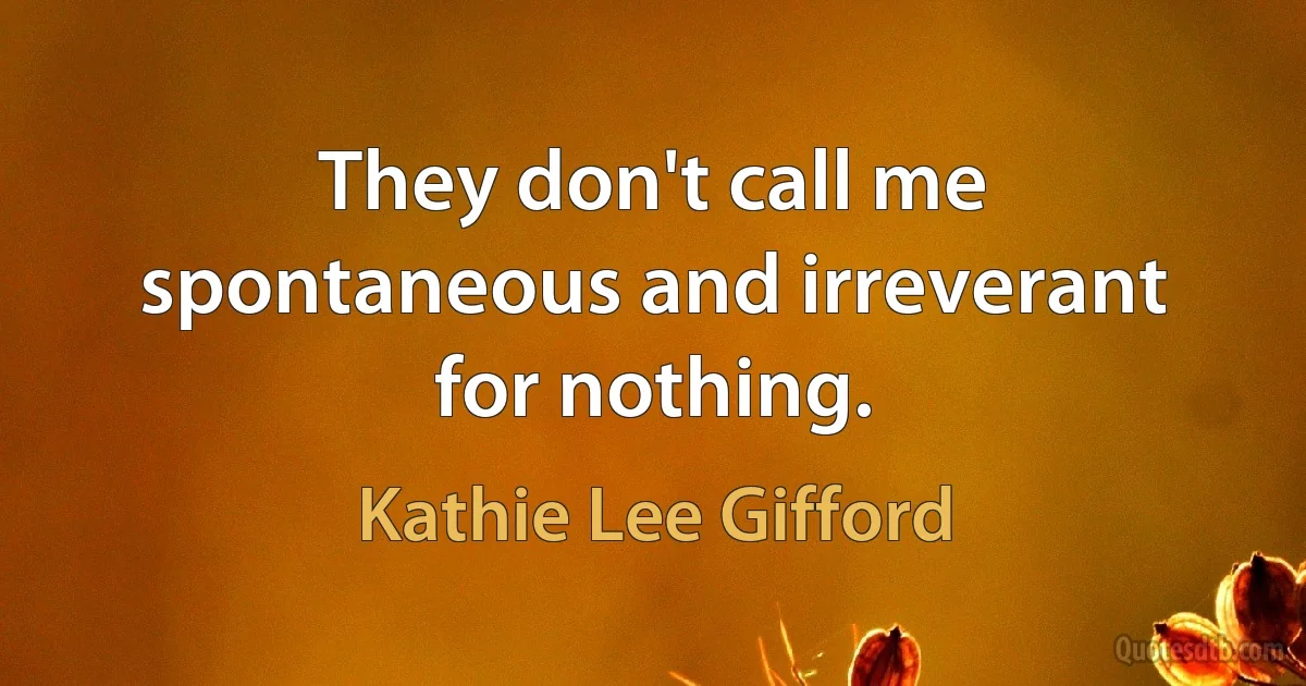 They don't call me spontaneous and irreverant for nothing. (Kathie Lee Gifford)