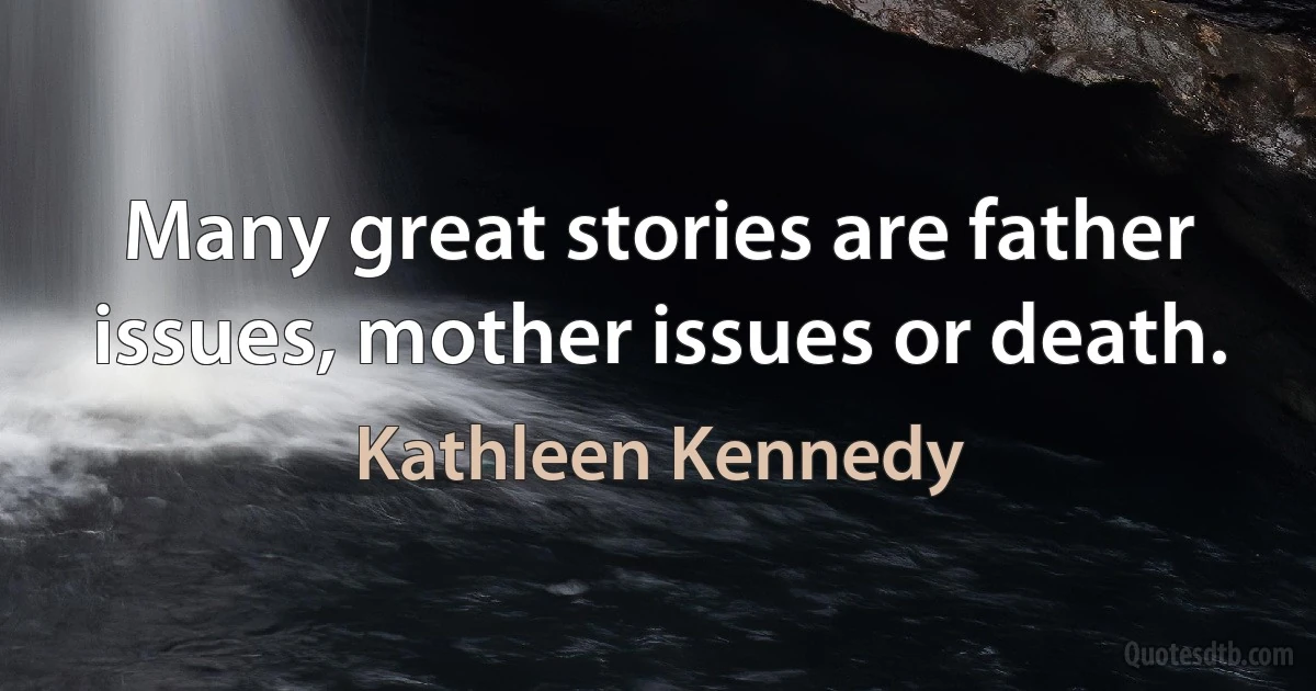 Many great stories are father issues, mother issues or death. (Kathleen Kennedy)