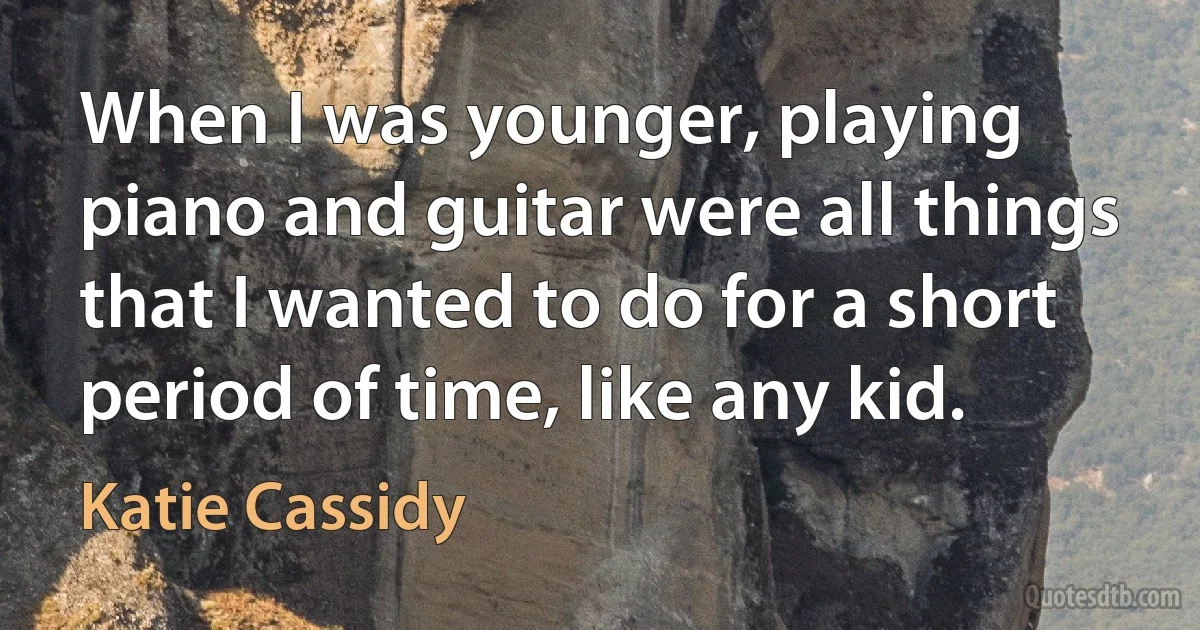 When I was younger, playing piano and guitar were all things that I wanted to do for a short period of time, like any kid. (Katie Cassidy)