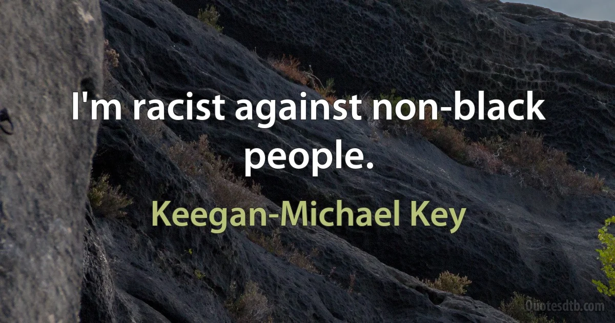 I'm racist against non-black people. (Keegan-Michael Key)