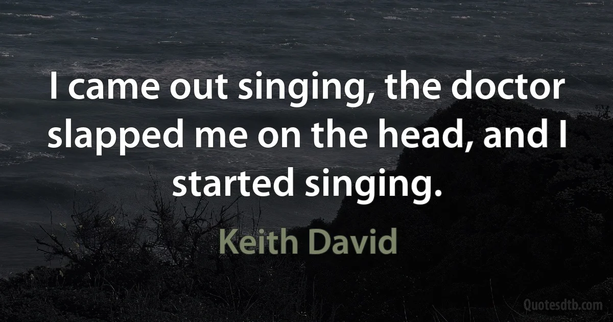 I came out singing, the doctor slapped me on the head, and I started singing. (Keith David)