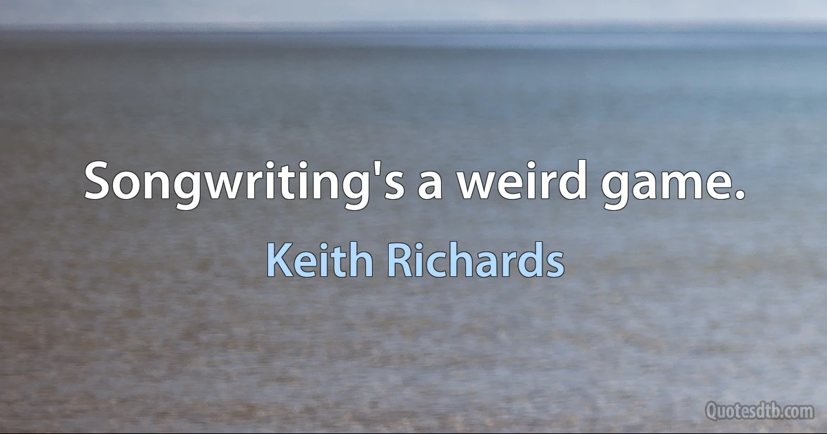 Songwriting's a weird game. (Keith Richards)