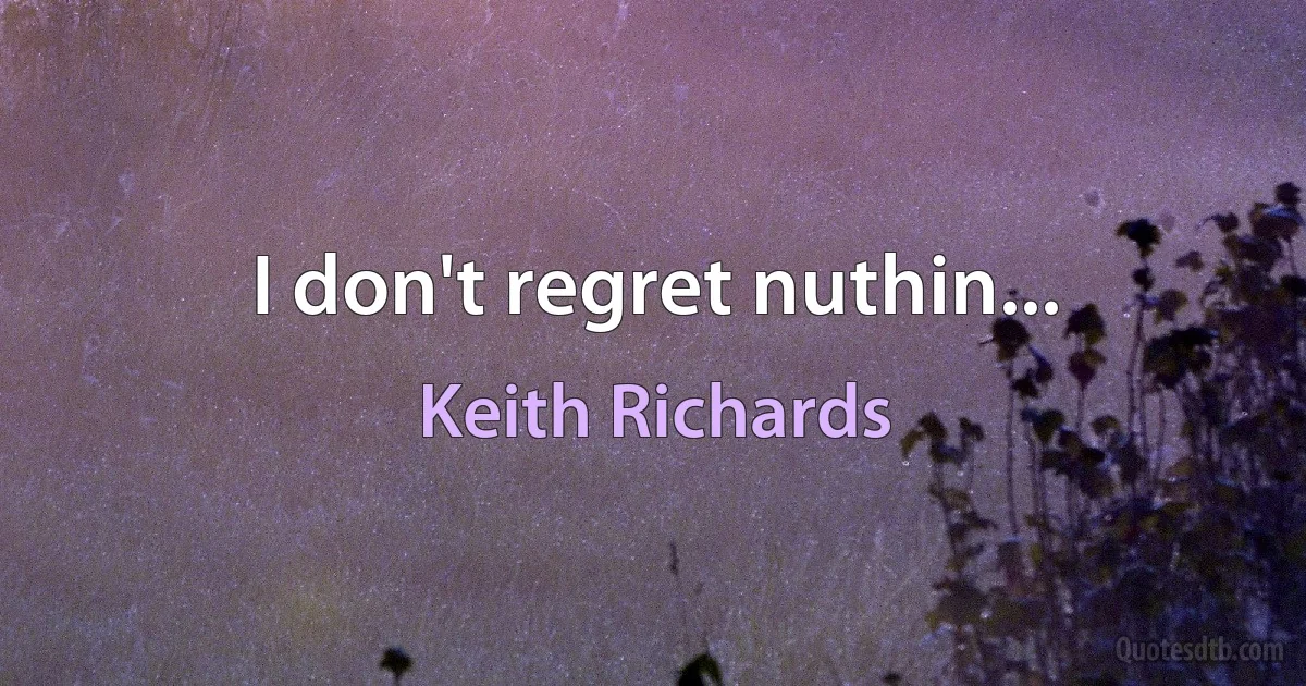 I don't regret nuthin... (Keith Richards)