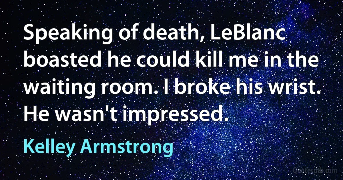 Speaking of death, LeBlanc boasted he could kill me in the waiting room. I broke his wrist. He wasn't impressed. (Kelley Armstrong)