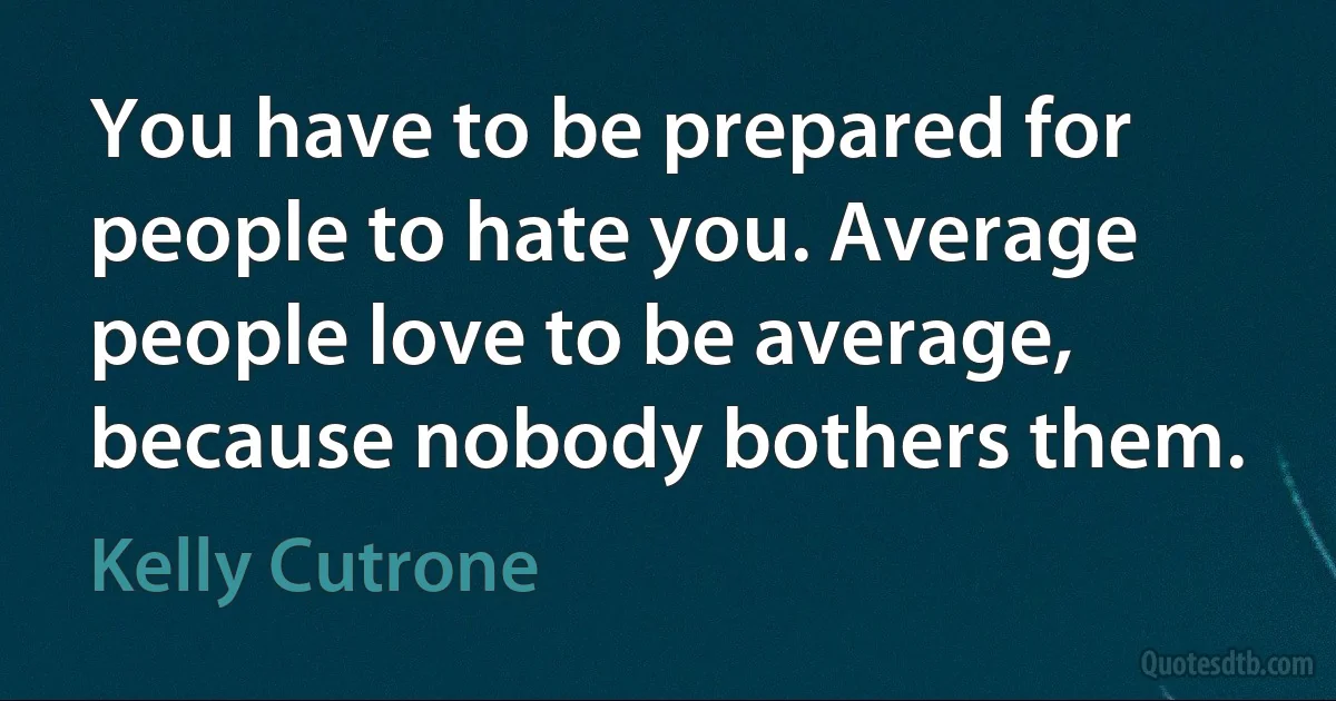 You have to be prepared for people to hate you. Average people love to be average, because nobody bothers them. (Kelly Cutrone)